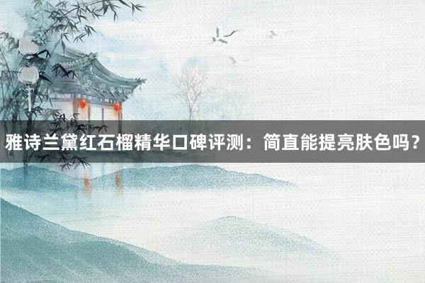 雅诗兰黛红石榴精华口碑评测：简直能提亮肤色吗？