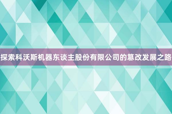 探索科沃斯机器东谈主股份有限公司的篡改发展之路